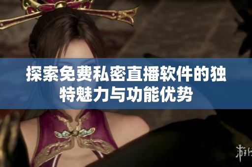 探索免费私密直播软件的独特魅力与功能优势