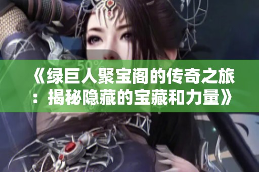 《绿巨人聚宝阁的传奇之旅：揭秘隐藏的宝藏和力量》