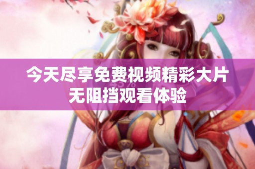 今天尽享免费视频精彩大片无阻挡观看体验