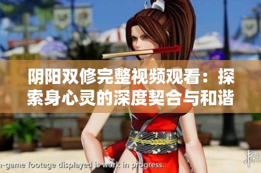 阴阳双修完整视频观看：探索身心灵的深度契合与和谐之道