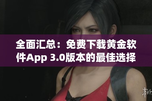 全面汇总：免费下载黄金软件App 3.0版本的最佳选择