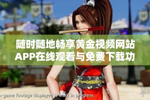 随时随地畅享黄金视频网站APP在线观看与免费下载功能