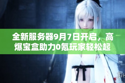 全新服务器9月7日开启，高爆宝盒助力0氪玩家轻松起飞