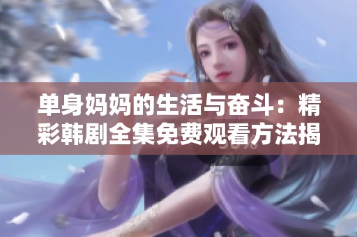 单身妈妈的生活与奋斗：精彩韩剧全集免费观看方法揭秘