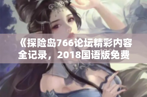 《探险岛766论坛精彩内容全记录，2018国语版免费在线观看》