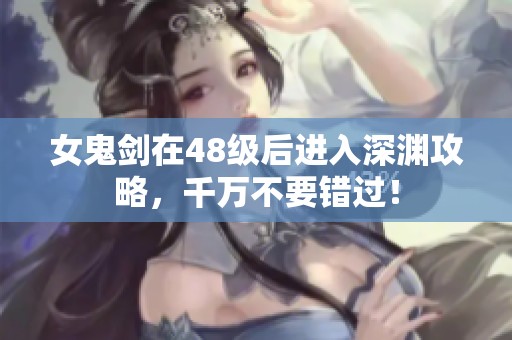 女鬼剑在48级后进入深渊攻略，千万不要错过！