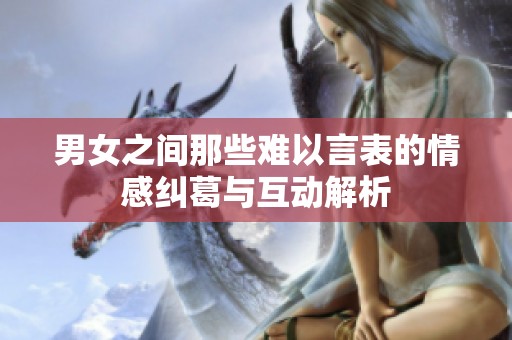男女之间那些难以言表的情感纠葛与互动解析