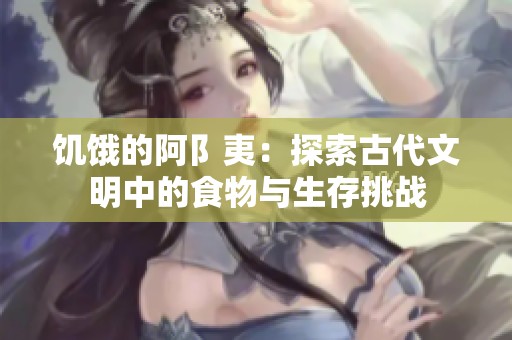 饥饿的阿阝夷：探索古代文明中的食物与生存挑战