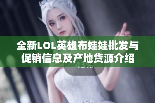 全新LOL英雄布娃娃批发与促销信息及产地货源介绍