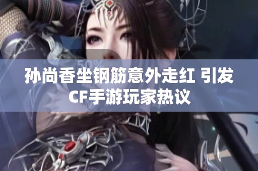 孙尚香坐钢筋意外走红 引发CF手游玩家热议