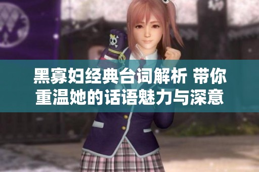 黑寡妇经典台词解析 带你重温她的话语魅力与深意