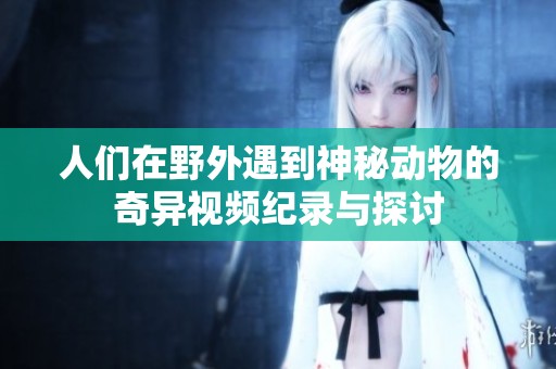 人们在野外遇到神秘动物的奇异视频纪录与探讨