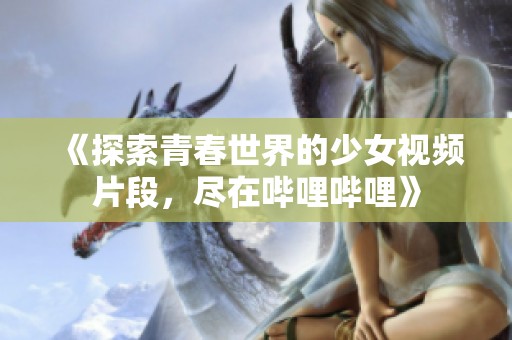 《探索青春世界的少女视频片段，尽在哔哩哔哩》