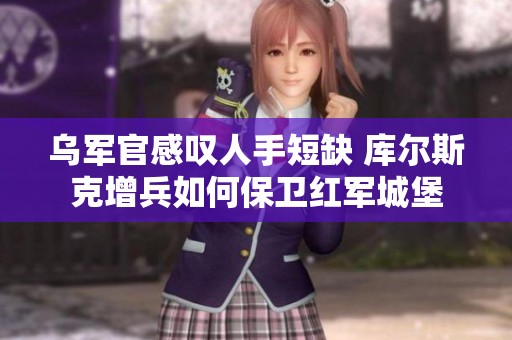 乌军官感叹人手短缺 库尔斯克增兵如何保卫红军城堡