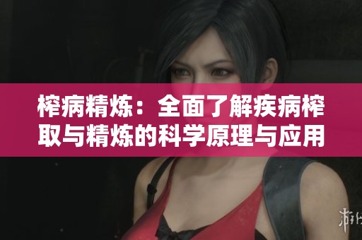 榨病精炼：全面了解疾病榨取与精炼的科学原理与应用