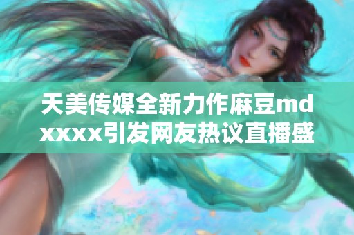 天美传媒全新力作麻豆mdxxxx引发网友热议直播盛典