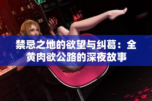 禁忌之地的欲望与纠葛：全黄肉欲公路的深夜故事