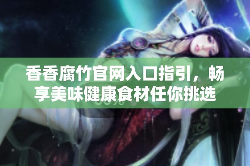 香香腐竹官网入口指引，畅享美味健康食材任你挑选