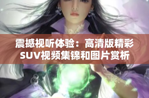震撼视听体验：高清版精彩SUV视频集锦和图片赏析