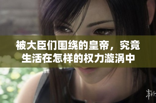 被大臣们围绕的皇帝，究竟生活在怎样的权力漩涡中