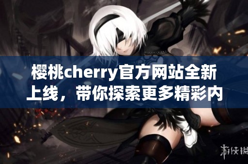 樱桃cherry官方网站全新上线，带你探索更多精彩内容