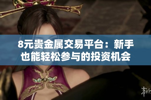 8元贵金属交易平台：新手也能轻松参与的投资机会