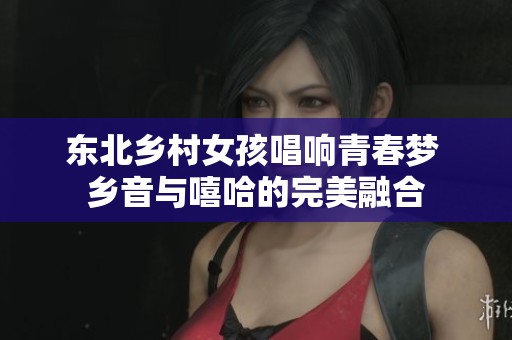 东北乡村女孩唱响青春梦 乡音与嘻哈的完美融合