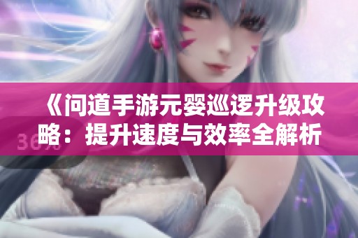 《问道手游元婴巡逻升级攻略：提升速度与效率全解析》