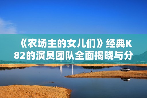 《农场主的女儿们》经典K82的演员团队全面揭晓与分析