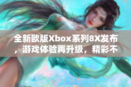 全新欧版Xbox系列8X发布，游戏体验再升级，精彩不容错过