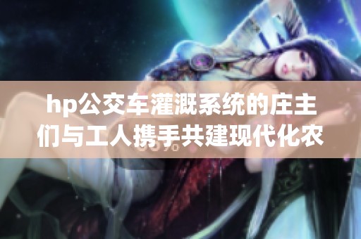 hp公交车灌溉系统的庄主们与工人携手共建现代化农业新篇章
