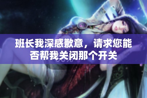 班长我深感歉意，请求您能否帮我关闭那个开关