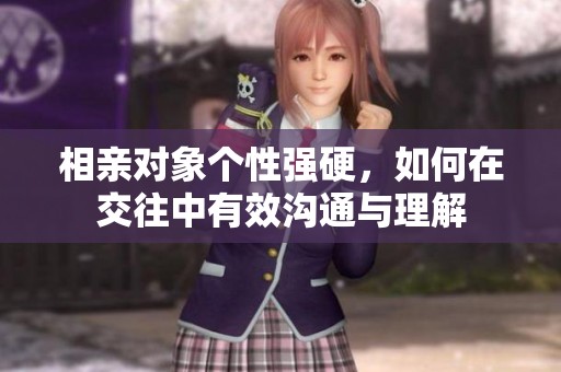 相亲对象个性强硬，如何在交往中有效沟通与理解