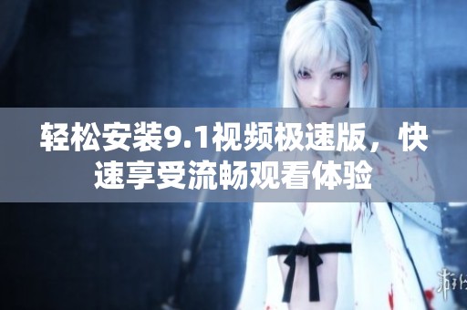 轻松安装9.1视频极速版，快速享受流畅观看体验