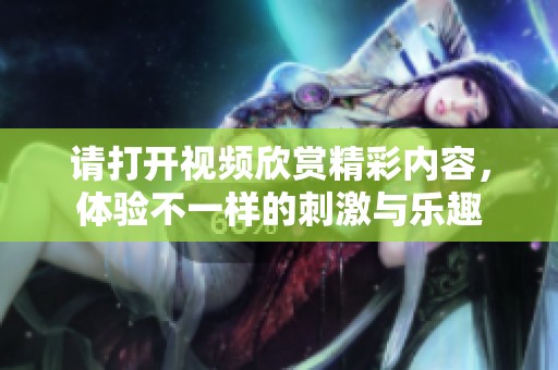 请打开视频欣赏精彩内容，体验不一样的刺激与乐趣