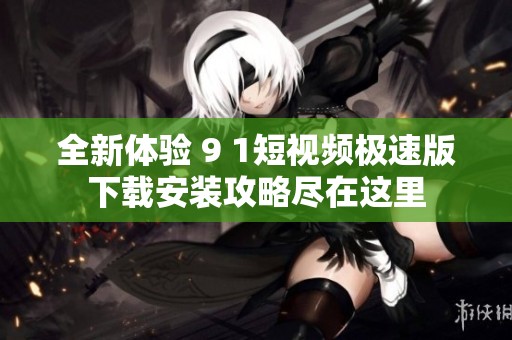 全新体验 9 1短视频极速版下载安装攻略尽在这里