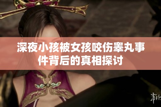 深夜小孩被女孩咬伤睾丸事件背后的真相探讨