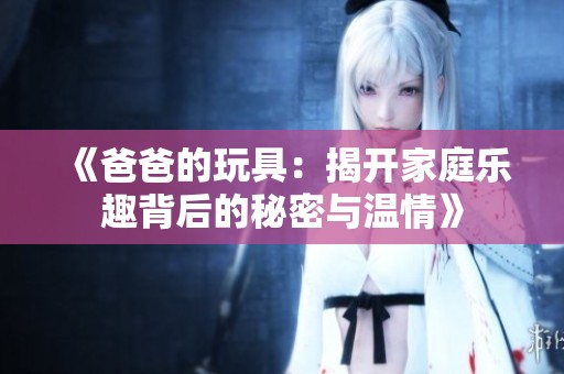 《爸爸的玩具：揭开家庭乐趣背后的秘密与温情》