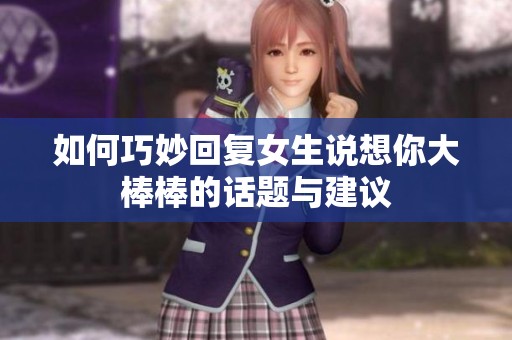 如何巧妙回复女生说想你大棒棒的话题与建议
