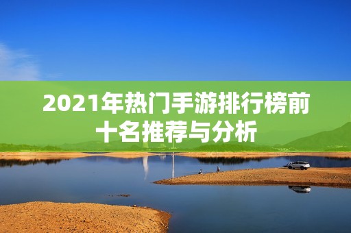 2021年热门手游排行榜前十名推荐与分析