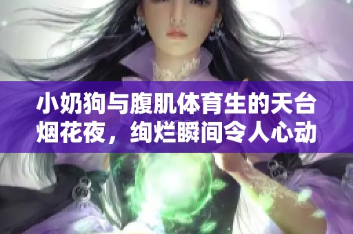小奶狗与腹肌体育生的天台烟花夜，绚烂瞬间令人心动