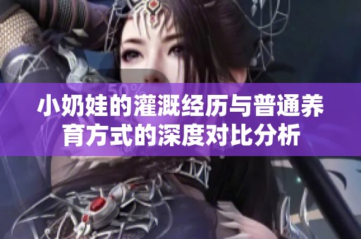 小奶娃的灌溉经历与普通养育方式的深度对比分析