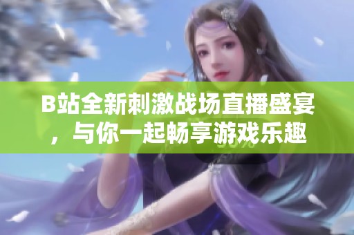 B站全新刺激战场直播盛宴，与你一起畅享游戏乐趣