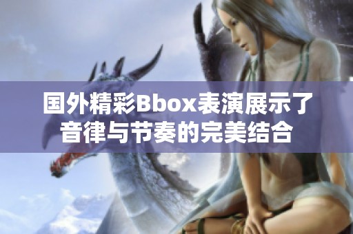 国外精彩Bbox表演展示了音律与节奏的完美结合