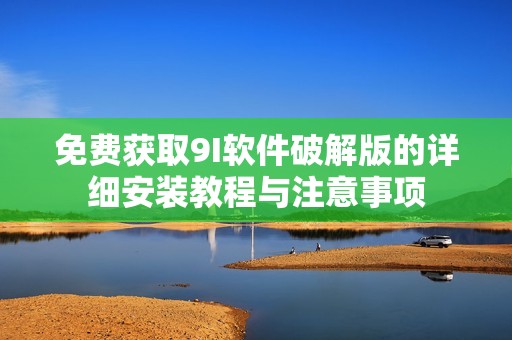免费获取9I软件破解版的详细安装教程与注意事项