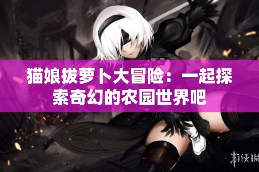 猫娘拔萝卜大冒险：一起探索奇幻的农园世界吧