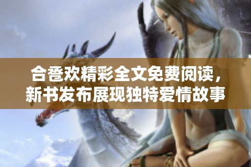 合卺欢精彩全文免费阅读，新书发布展现独特爱情故事