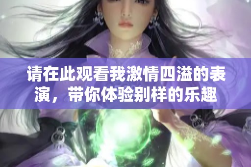 请在此观看我激情四溢的表演，带你体验别样的乐趣