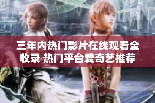 三年内热门影片在线观看全收录 热门平台爱奇艺推荐