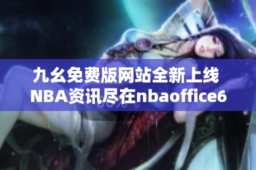 九幺免费版网站全新上线 NBA资讯尽在nbaoffice68平台